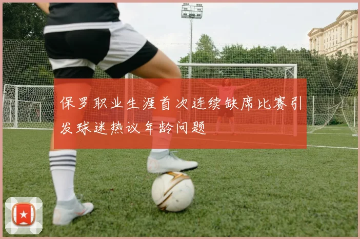 保罗职业生涯首次连续缺席比赛引发球迷热议年龄问题