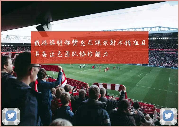 戴格诺特称赞克尼佩尔射术精准且具备出色团队协作能力