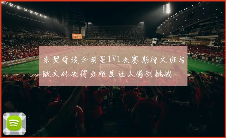 东契奇谈全明星1V1决赛期待文班与欧文对决得分难度让人感到挑战