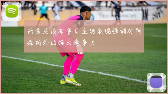 西蒙尼谈布鲁日主场表现强调对阿森纳外的强大竞争力