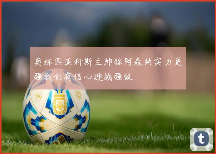 奥林匹亚科斯主帅称阿森纳实力更强我们有信心迎战强敌