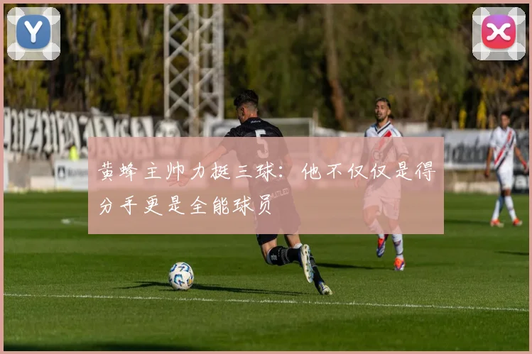 黄蜂主帅力挺三球：他不仅仅是得分手更是全能球员