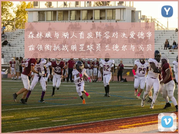 森林狼与湖人首发阵容对决爱德华兹领衔挑战明星球员兰德尔与戈贝尔