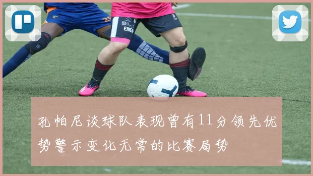孔帕尼谈球队表现曾有11分领先优势警示变化无常的比赛局势