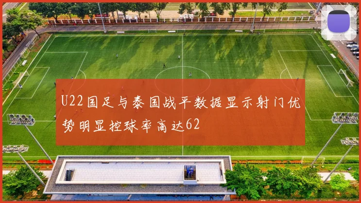 U22国足与泰国战平数据显示射门优势明显控球率高达62