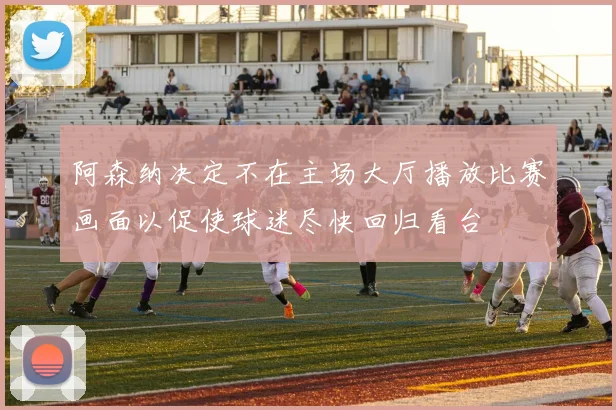 阿森纳决定不在主场大厅播放比赛画面以促使球迷尽快回归看台