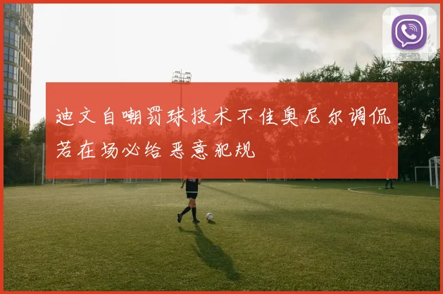 迪文自嘲罚球技术不佳奥尼尔调侃若在场必给恶意犯规
