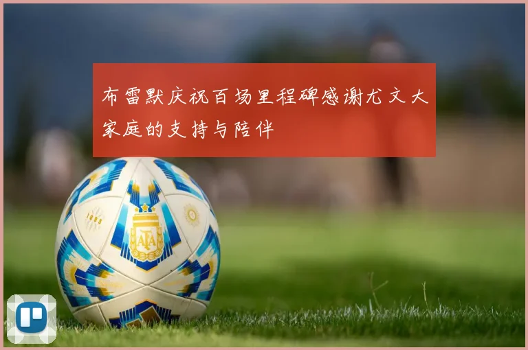 布雷默庆祝百场里程碑感谢尤文大家庭的支持与陪伴