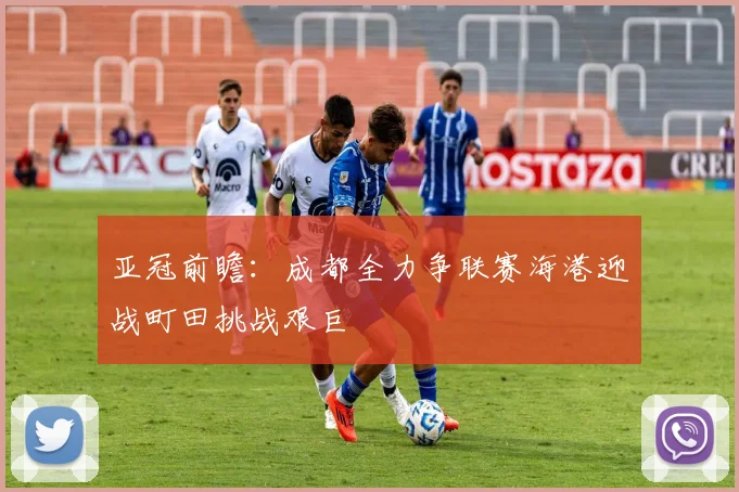 亚冠前瞻：成都全力争联赛海港迎战町田挑战艰巨