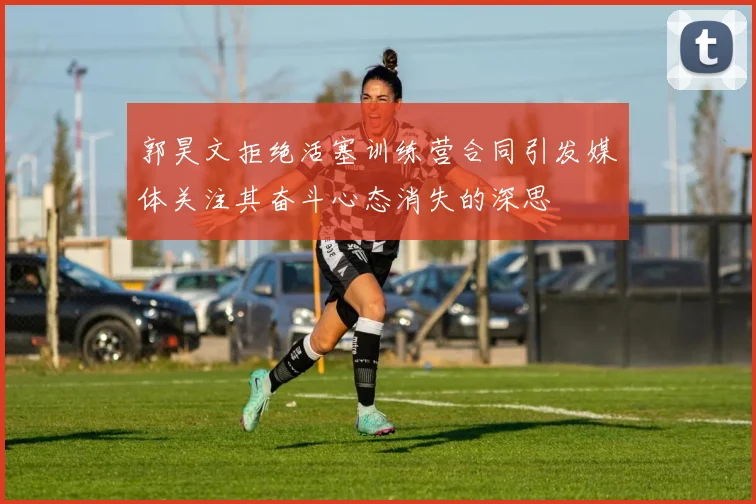 郭昊文拒绝活塞训练营合同引发媒体关注其奋斗心态消失的深思