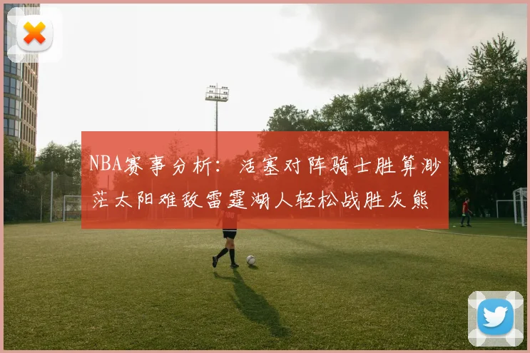 NBA赛事分析：活塞对阵骑士胜算渺茫太阳难敌雷霆湖人轻松战胜灰熊
