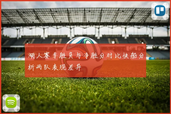 湖人赛季胜负与净胜分对比快船分析两队表现差异