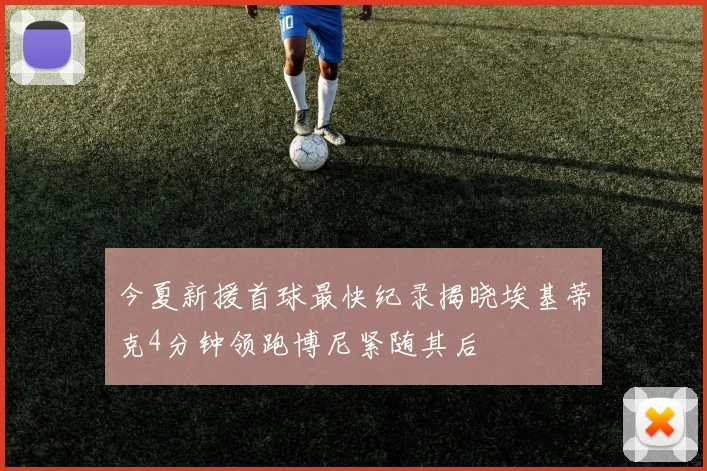 今夏新援首球最快纪录揭晓埃基蒂克4分钟领跑博尼紧随其后