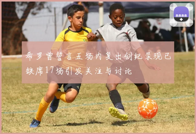 希罗曾誓言五场内复出创纪录现已缺席17场引发关注与讨论