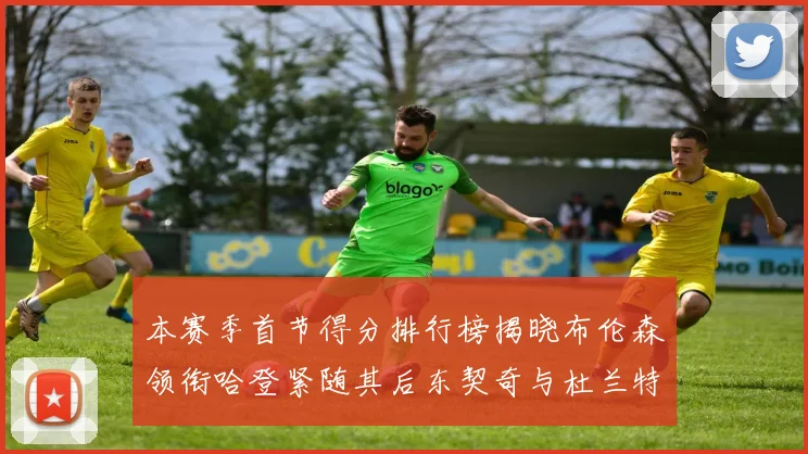 本赛季首节得分排行榜揭晓布伦森领衔哈登紧随其后东契奇与杜兰特表现不俗