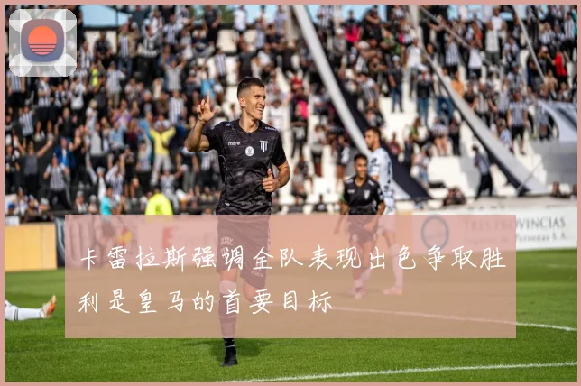 卡雷拉斯强调全队表现出色争取胜利是皇马的首要目标