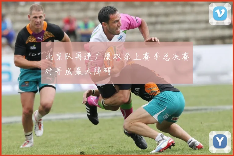 北京队再遭广厦双杀上赛季总决赛对手成最大障碍